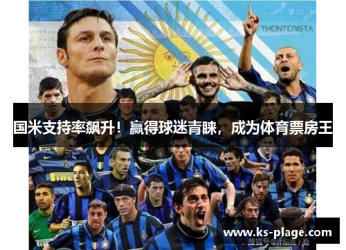 国米支持率飙升！赢得球迷青睐，成为体育票房王