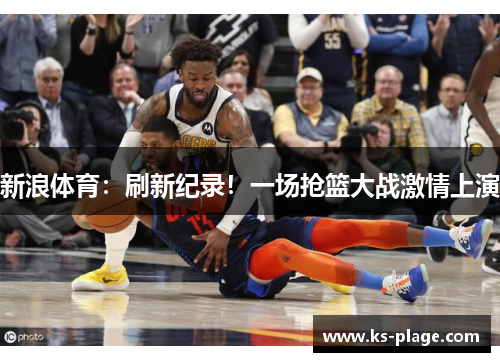 新浪体育：刷新纪录！一场抢篮大战激情上演